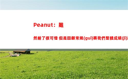 Peanut：雖然輸了很可惜 但是回顧常規(guī)賽我們整體成績(jī)還是很好的