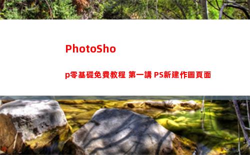 PhotoShop零基礎免費教程 第一講 PS新建作圖頁面(photoshop電腦版怎么下載)