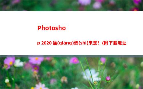Photoshop 2020 強(qiáng)勢(shì)來襲！(附下載地址)(photoshop是什么意思)
