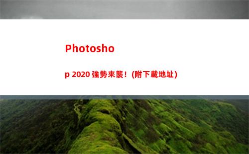 Photoshop 2020 強勢來襲！(附下載地址)(photoshop是什么意思)