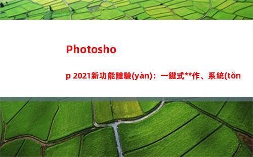 Photoshop 2021新功能體驗(yàn)：一鍵式操作、系統(tǒng)要求猛增(photoshop生成的文件默認(rèn)的文件格式擴(kuò)展名為)