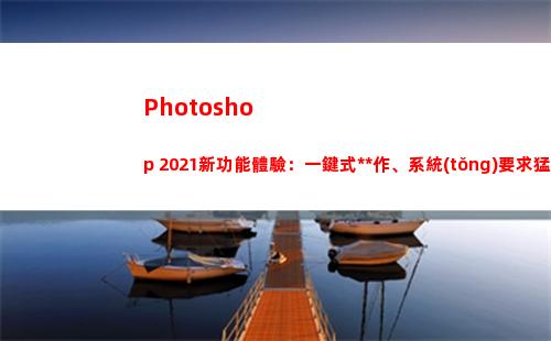 Photoshop 2021新功能體驗：一鍵式操作、系統(tǒng)要求猛增(photoshop生成的文件默認的文件格式擴展名為)