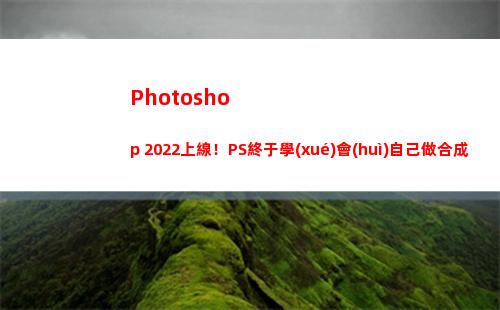 Photoshop 2022上線！PS終于學(xué)會(huì)自己做合成了(photoshop電腦版怎么下載)