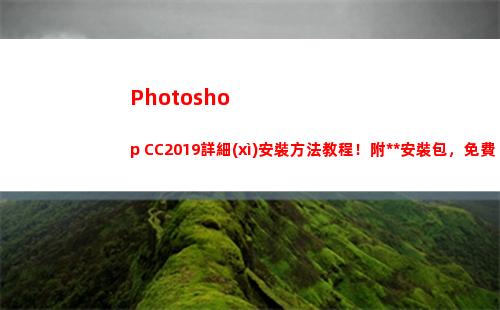 Photoshop CC2019詳細(xì)安裝方法教程！附永久安裝包，免費(fèi)領(lǐng)取(photoshop手機(jī)版)