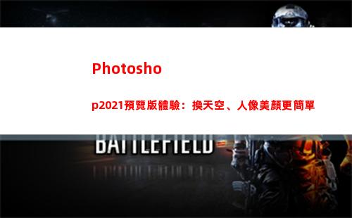 Photoshop2021預覽版體驗：換天空、人像美顏更簡單(photoshop官方免費版)