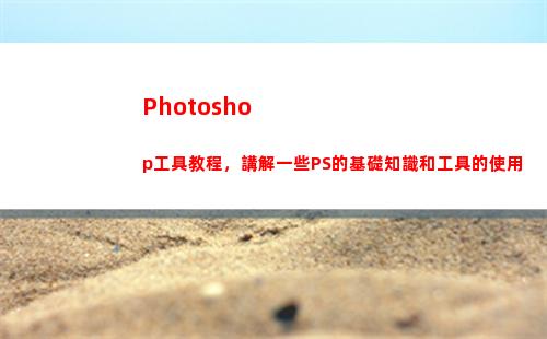 Photoshop工具教程，講解一些PS的基礎知識和工具的使用(photoshop怎么修改圖片文字)