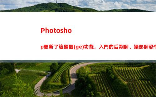Photoshop更新了這幾個(gè)功能，入門的后期師、攝影師恐怕要被淘汰(photoshop下載)