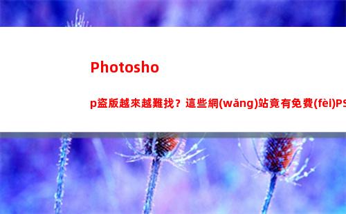Photoshop盜版越來越難找？這些網(wǎng)站竟有免費(fèi)PS(photoshop)