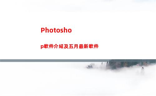 Photoshop軟件介紹及五月最新軟件(photoshop電腦版怎么下載)