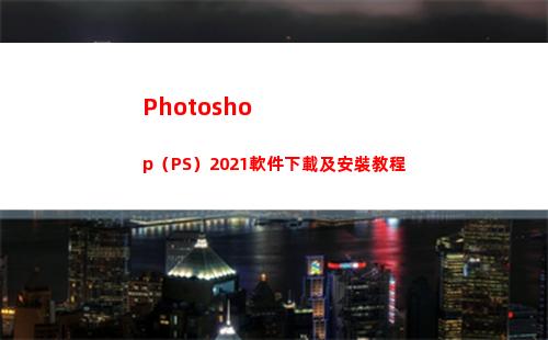 Photoshop（PS）2021軟件下載及安裝教程(photoshop下載)