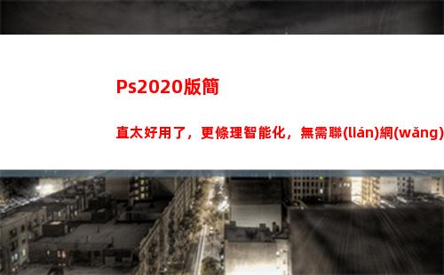 Ps2020版簡直太好用了，更條理智能化，無需聯(lián)網(wǎng)安裝包分享(ps2020怎么摳圖)