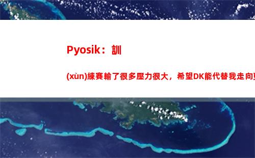 Pyosik：訓(xùn)練賽輸了很多壓力很大，希望DK能代替我走向更高