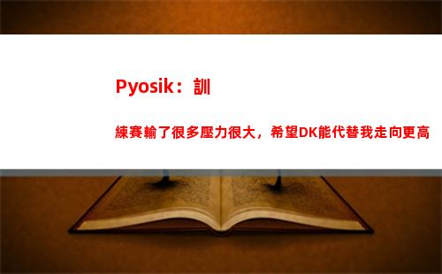 Pyosik：訓練賽輸了很多壓力很大，希望DK能代替我走向更高插圖