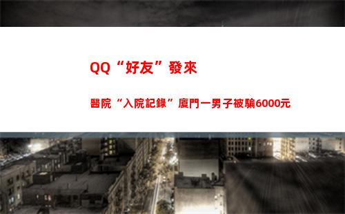 QQ“好友”發來醫院“入院記錄”廈門一男子被騙6000元(QQ好友發來的文件怎么安裝)