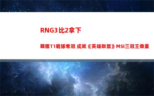 RNG3比2拿下韓國T1戰隊奪冠 成就《英雄聯盟》MSI三冠王偉業