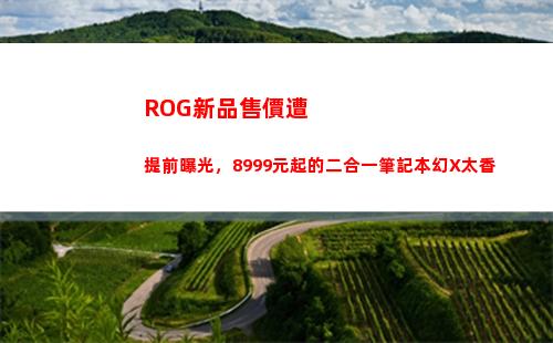 ROG新品售價遭提前曝光，8999元起的二合一筆記本幻X太香(rog機箱新品)