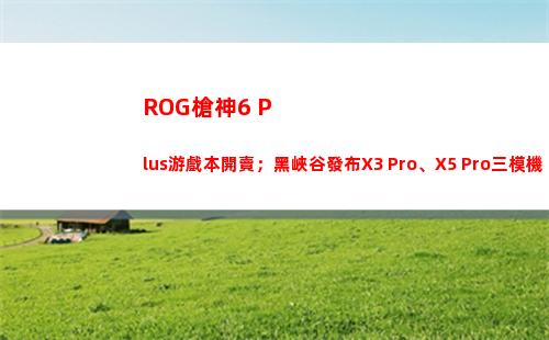 ROG槍神6 Plus游戲本開賣；黑峽谷發布X3 Pro、X5 Pro三模機械鍵盤