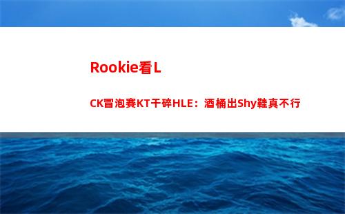 Rookie看LCK冒泡賽KT干碎HLE：酒桶出Shy鞋真不行