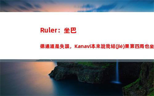 Ruler：坐巴德通道是失誤，Kanavi本來說我結(jié)果第四局也坐了