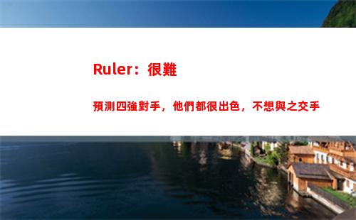 Ruler：很難預測四強對手，他們都很出色，不想與之交手