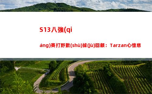 S13八強(qiáng)賽打野數(shù)據(jù)回顧：Tarzan心懷慈悲不殺一人 Xun碾壓小花生