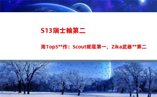S13瑞士輪第二周Top5操作：Scout妮蔻第一，Zika武器大師第二