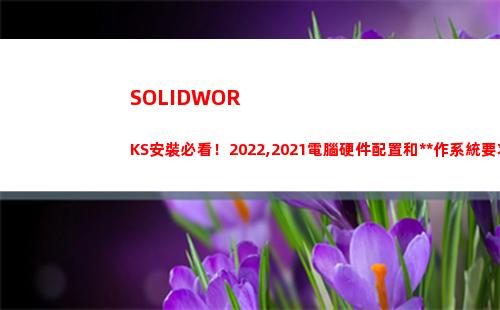 SOLIDWORKS安裝必看！2022,2021電腦硬件配置和操作系統要求(solidworks怎么卸載干凈)