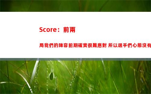 Score：前兩局我們的陣容前期確實很難應對 所以選手們心態沒有崩