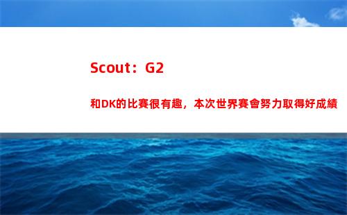 Scout：G2和DK的比賽很有趣，本次世界賽會努力取得好成績