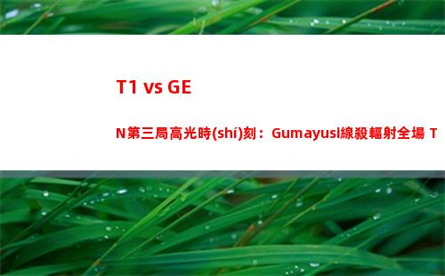 T1 vs GEN第三局高光時(shí)刻：Gumayusi線殺輻射全場 T1手握賽點(diǎn)