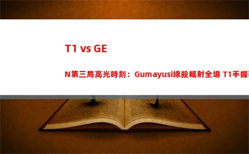 T1 vs GEN第三局高光時刻：Gumayusi線殺輻射全場 T1手握賽點
