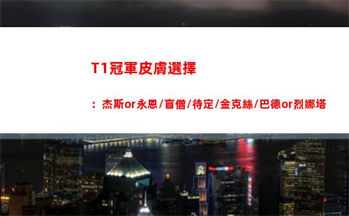 T1冠軍皮膚選擇：杰斯or永恩/盲僧/待定/金克絲/巴德or烈娜塔