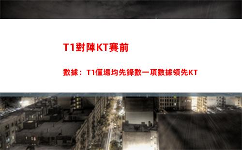 T1對陣KT賽前數據：T1僅場均先鋒數一項數據領先KT