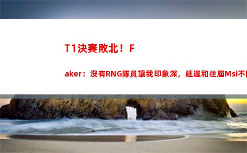T1決賽敗北！Faker：沒有RNG隊員讓我印象深，延遲和往屆Msi不同