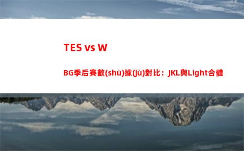 TES vs WBG季后賽數(shù)據(jù)對比：JKL與Light合體或稱完美多邊形戰(zhàn)士