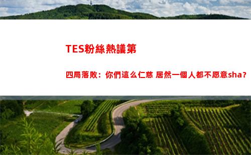TES粉絲熱議第四局落敗：你們這么仁慈 居然一個人都不愿意sha？