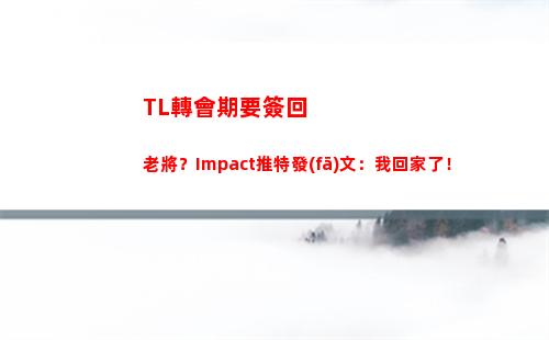 TL轉會期要簽回老將？Impact推特發(fā)文：我回家了！