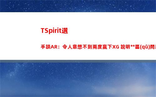 TSpirit選手談AR：令人意想不到兩度贏下XG 說明中國區(qū)問題很大