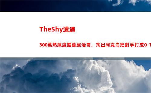 TheShy遭遇300萬熟練度掘墓絕活哥，掏出阿克尚把對手打成0-10