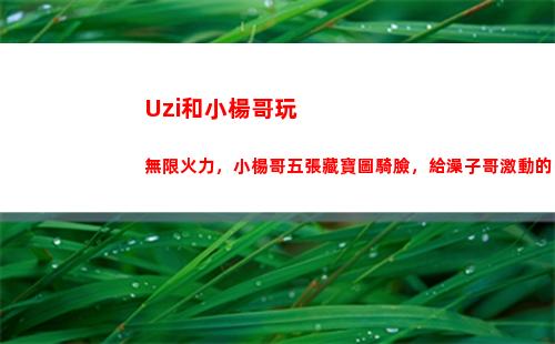 Uzi和小楊哥玩無限火力，小楊哥五張藏寶圖騎臉，給澡子哥激動的