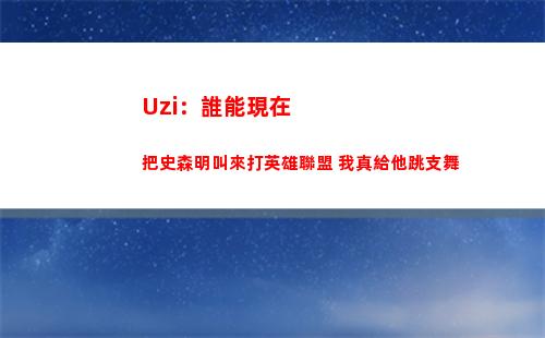 Uzi：誰能現在把史森明叫來打英雄聯盟 我真給他跳支舞