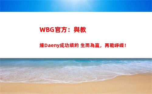 WBG官方：與教練Daeny成功續約 生而為贏，再戰崢嶸！