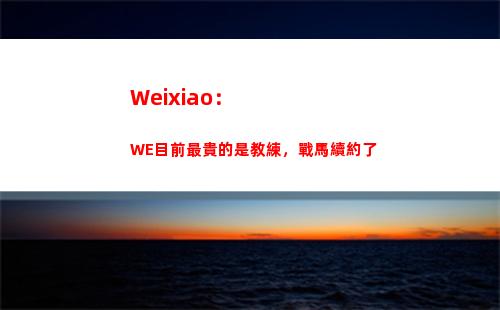 Weixiao：WE目前最貴的是教練，戰馬續約了