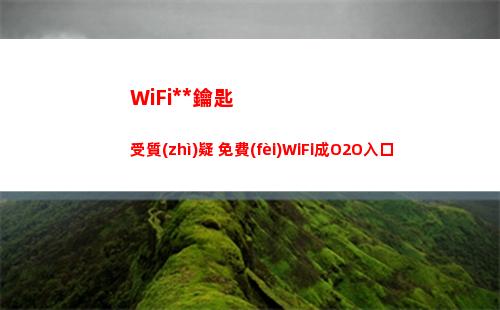 WiFi萬能鑰匙受質(zhì)疑 免費(fèi)WiFi成O2O入口(wifi萬能鑰匙手機(jī)版下載哪個(gè)好)