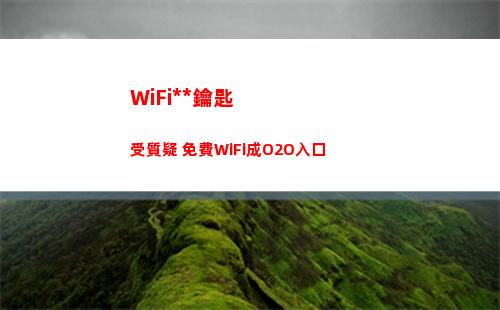 WiFi萬能鑰匙受質疑 免費WiFi成O2O入口(wifi萬能鑰匙手機版下載哪個好)
