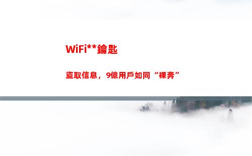 WiFi萬能鑰匙盜取信息，9億用戶如同“裸奔”(wifi萬能鑰匙哪個好用)