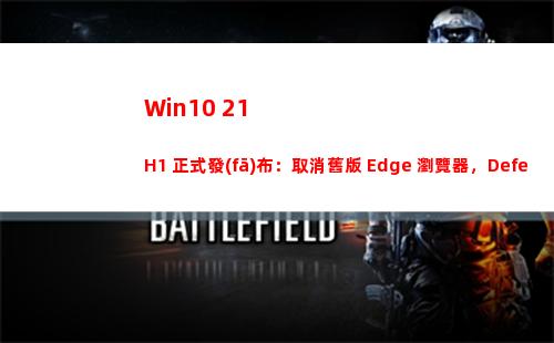 Win10 21H1 正式發(fā)布：取消舊版 Edge 瀏覽器，Defender 速度更快