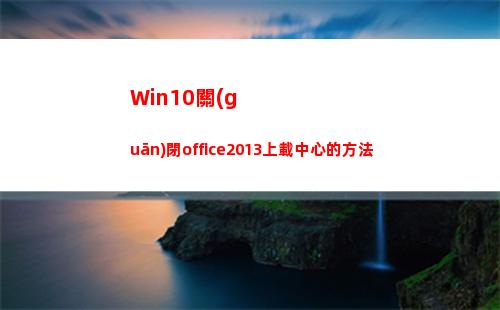 Win10關(guān)閉office2013上載中心的方法(win10關(guān)閉office上載中心)