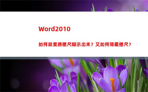 Word2010如何設置將標尺顯示出來？又如何隱藏標尺？(word2010密鑰永久激活)