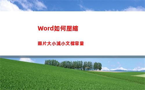 Word如何壓縮圖片大小減小文檔容量(word如何壓縮圖片不改變圖片質量)